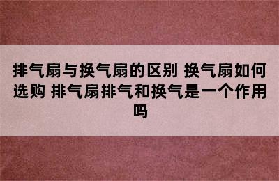 排气扇与换气扇的区别 换气扇如何选购 排气扇排气和换气是一个作用吗